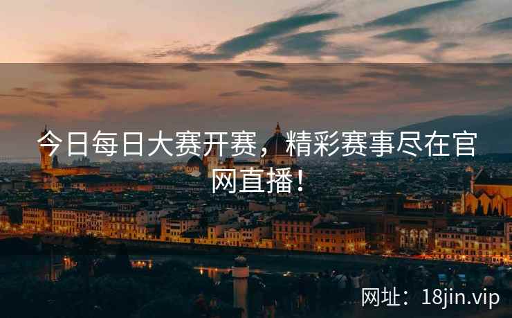 今日每日大赛开赛，精彩赛事尽在官网直播！