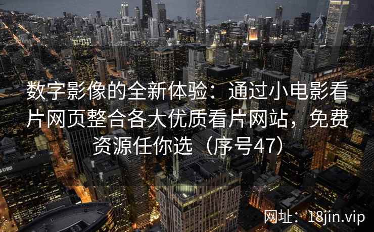 数字影像的全新体验：通过小电影看片网页整合各大优质看片网站，免费资源任你选（序号47）