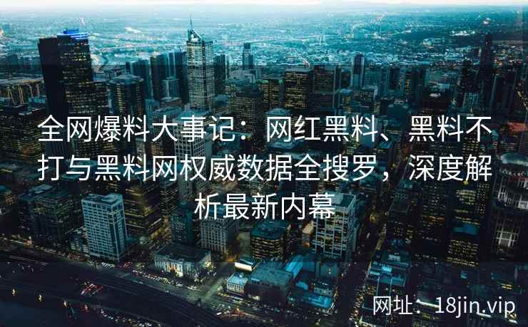 全网爆料大事记：网红黑料、黑料不打与黑料网权威数据全搜罗，深度解析最新内幕  第2张