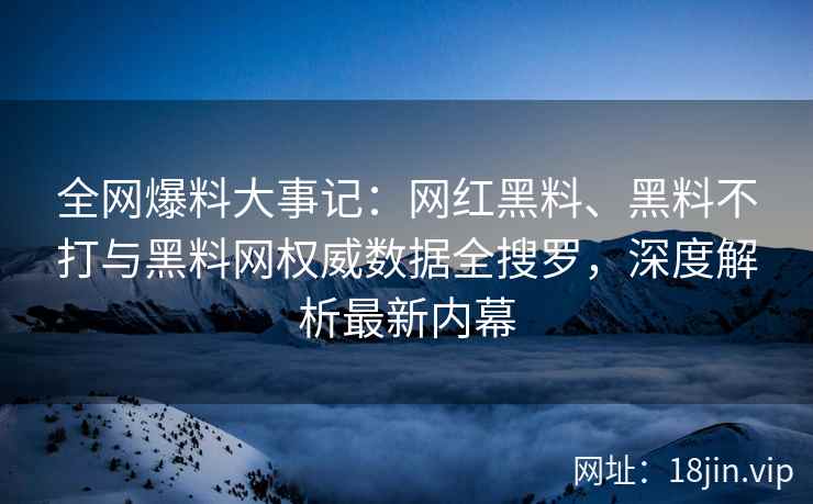 全网爆料大事记：网红黑料、黑料不打与黑料网权威数据全搜罗，深度解析最新内幕