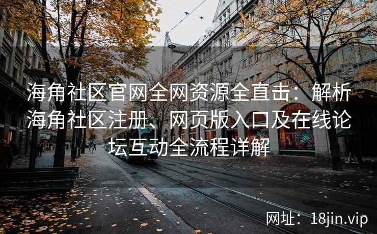 海角社区官网全网资源全直击：解析海角社区注册、网页版入口及在线论坛互动全流程详解