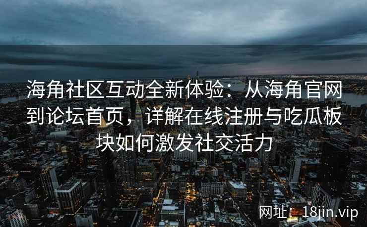 海角社区互动全新体验：从海角官网到论坛首页，详解在线注册与吃瓜板块如何激发社交活力