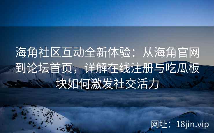 海角社区互动全新体验：从海角官网到论坛首页，详解在线注册与吃瓜板块如何激发社交活力  第2张