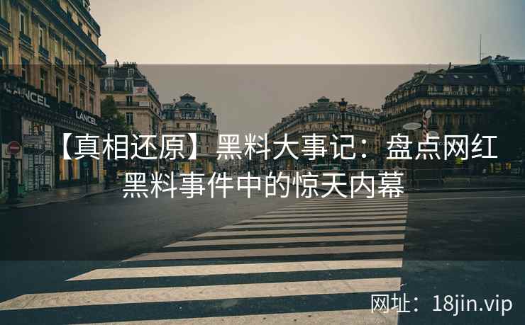 【真相还原】黑料大事记：盘点网红黑料事件中的惊天内幕  第2张