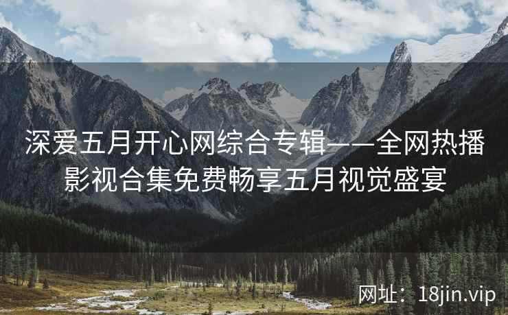 深爱五月开心网综合专辑——全网热播影视合集免费畅享五月视觉盛宴  第2张