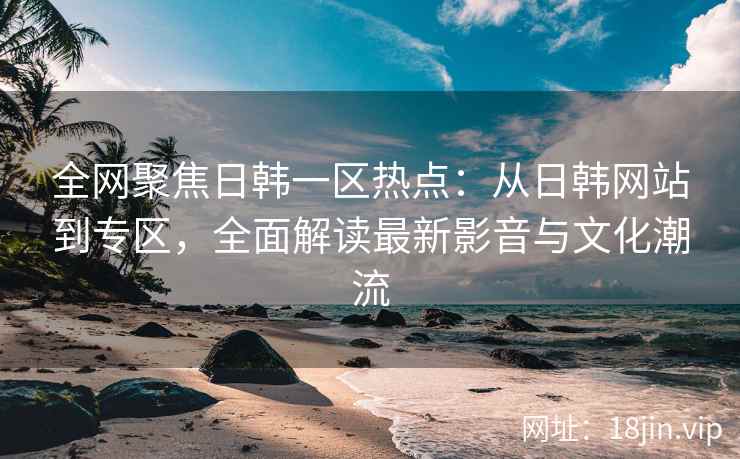 全网聚焦日韩一区热点：从日韩网站到专区，全面解读最新影音与文化潮流