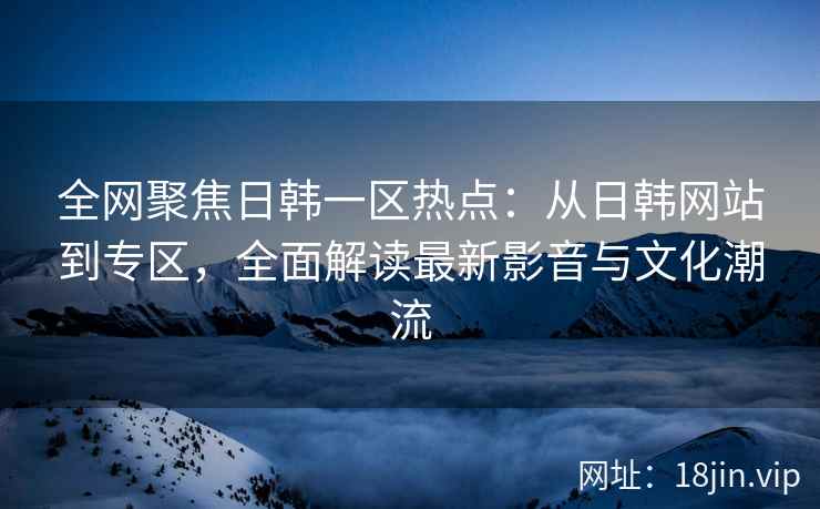 全网聚焦日韩一区热点：从日韩网站到专区，全面解读最新影音与文化潮流  第2张