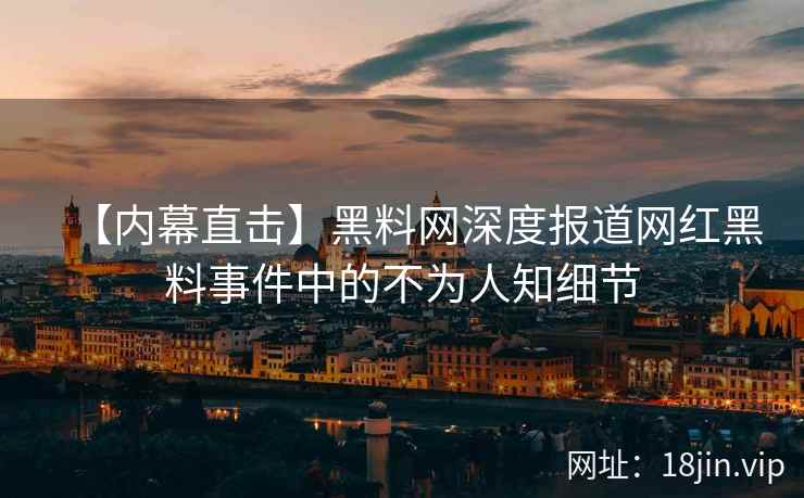 【内幕直击】黑料网深度报道网红黑料事件中的不为人知细节