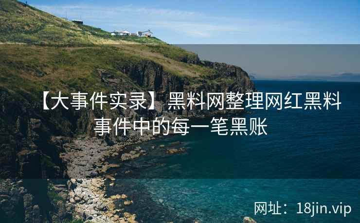 【大事件实录】黑料网整理网红黑料事件中的每一笔黑账