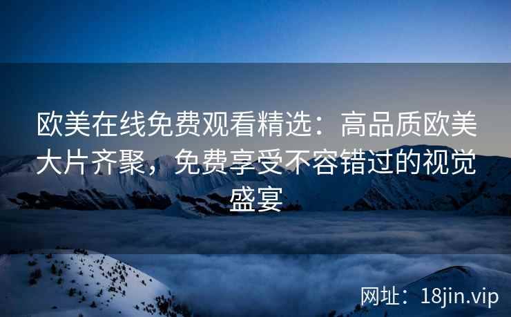 欧美在线免费观看精选：高品质欧美大片齐聚，免费享受不容错过的视觉盛宴