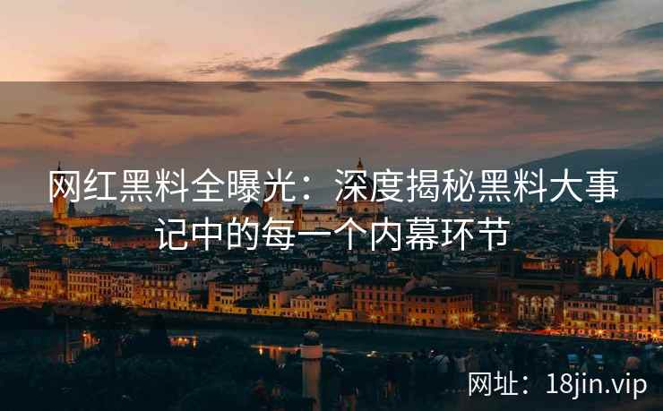 网红黑料全曝光：深度揭秘黑料大事记中的每一个内幕环节