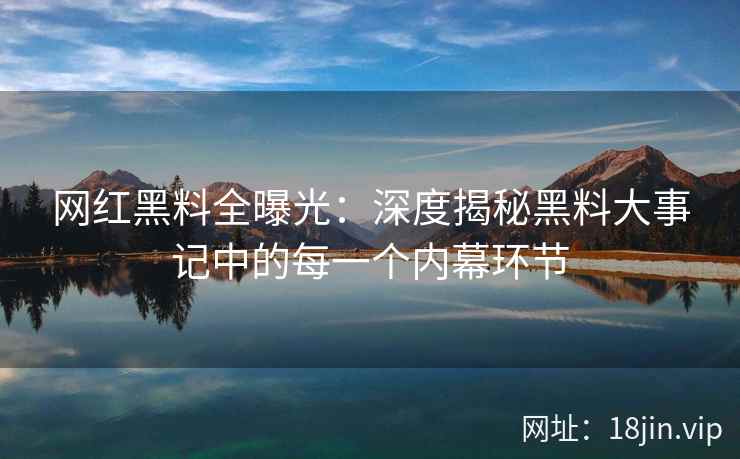 网红黑料全曝光：深度揭秘黑料大事记中的每一个内幕环节  第2张