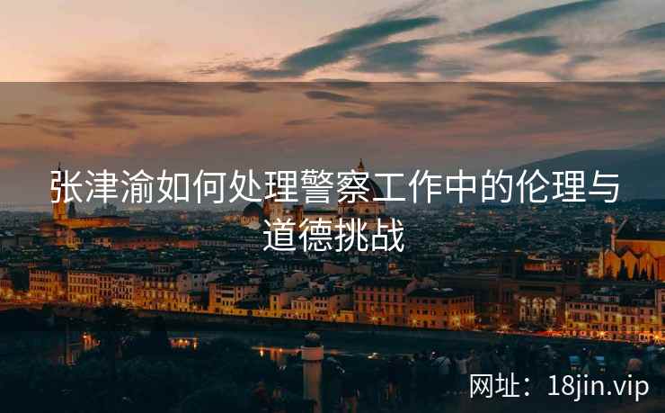 张津渝如何处理警察工作中的伦理与道德挑战  第2张