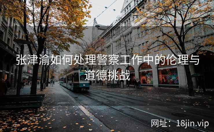 张津渝如何处理警察工作中的伦理与道德挑战
