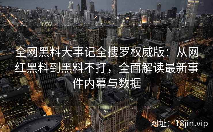 全网黑料大事记全搜罗权威版：从网红黑料到黑料不打，全面解读最新事件内幕与数据  第2张