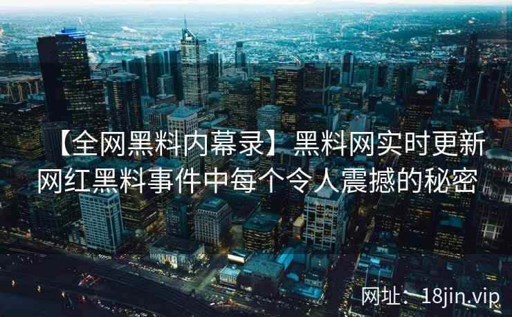 【全网黑料内幕录】黑料网实时更新网红黑料事件中每个令人震撼的秘密  第2张