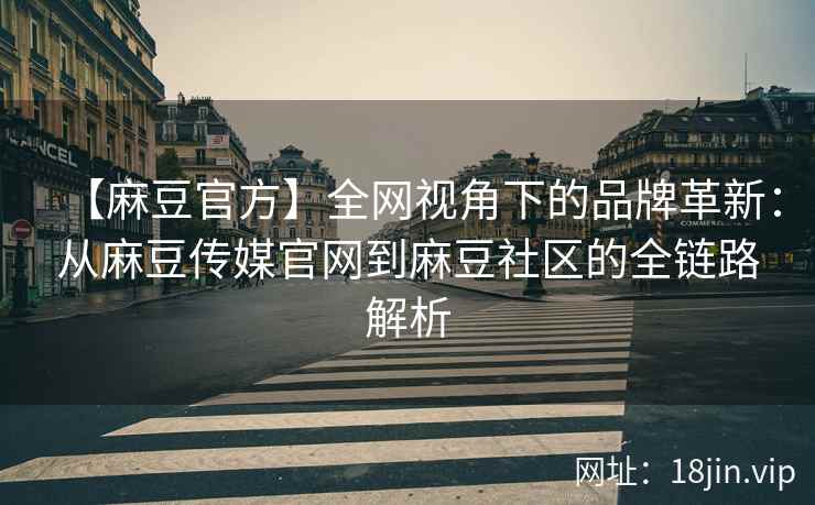 【麻豆官方】全网视角下的品牌革新：从麻豆传媒官网到麻豆社区的全链路解析