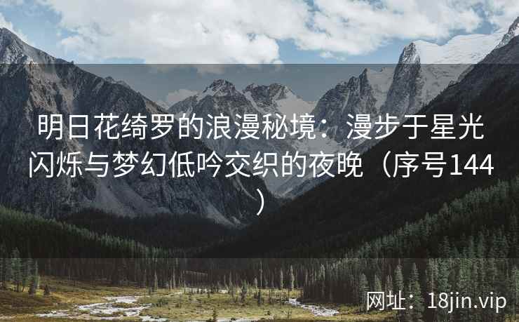 明日花绮罗的浪漫秘境：漫步于星光闪烁与梦幻低吟交织的夜晚（序号144）