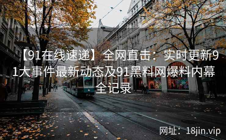 【91在线速递】全网直击：实时更新91大事件最新动态及91黑料网爆料内幕全记录  第2张