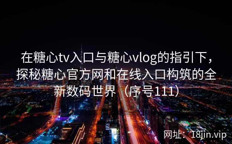 在糖心tv入口与糖心vlog的指引下，探秘糖心官方网和在线入口构筑的全新数码世界（序号111）