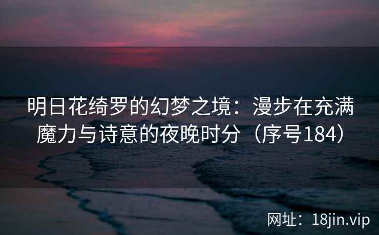 明日花绮罗的幻梦之境：漫步在充满魔力与诗意的夜晚时分（序号184）