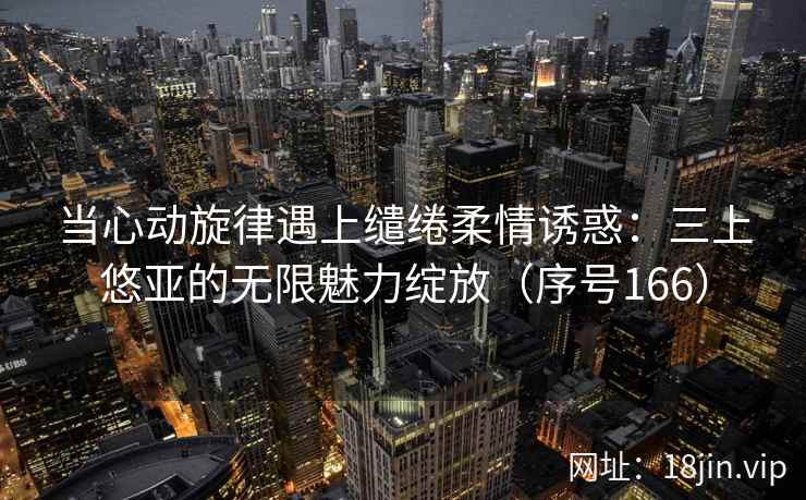 当心动旋律遇上缱绻柔情诱惑：三上悠亚的无限魅力绽放（序号166）  第2张