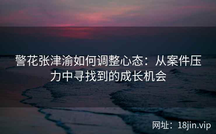 警花张津渝如何调整心态：从案件压力中寻找到的成长机会