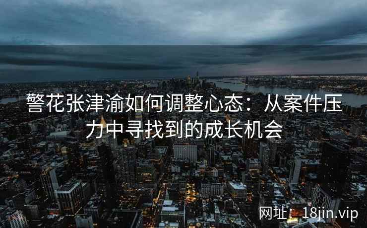警花张津渝如何调整心态：从案件压力中寻找到的成长机会  第2张