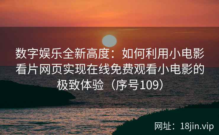 数字娱乐全新高度：如何利用小电影看片网页实现在线免费观看小电影的极致体验（序号109）  第1张