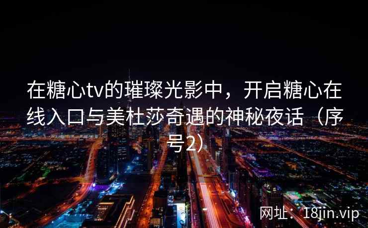 在糖心tv的璀璨光影中，开启糖心在线入口与美杜莎奇遇的神秘夜话（序号2）  第1张