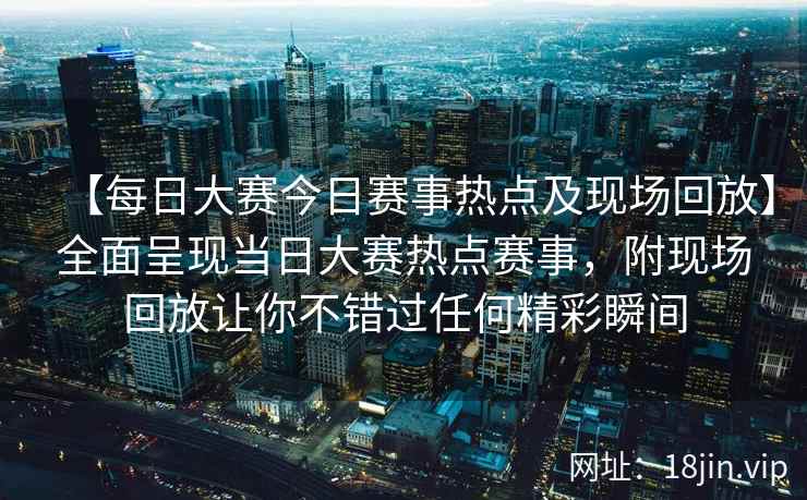 【每日大赛今日赛事热点及现场回放】全面呈现当日大赛热点赛事，附现场回放让你不错过任何精彩瞬间  第2张