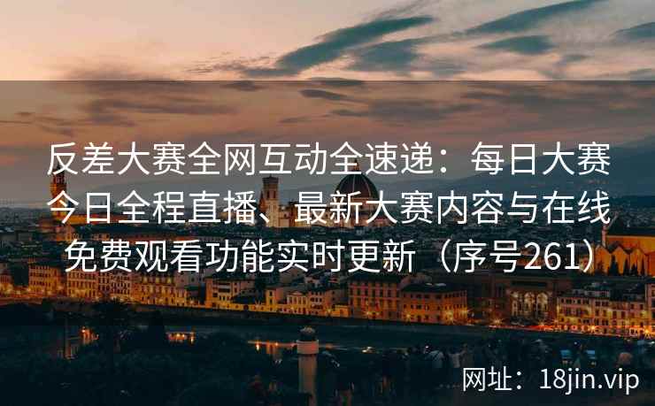 反差大赛全网互动全速递：每日大赛今日全程直播、最新大赛内容与在线免费观看功能实时更新（序号261）  第1张