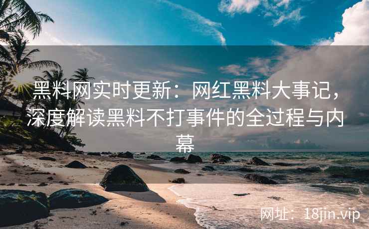 黑料网实时更新：网红黑料大事记，深度解读黑料不打事件的全过程与内幕  第1张