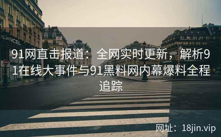 91网直击报道：全网实时更新，解析91在线大事件与91黑料网内幕爆料全程追踪