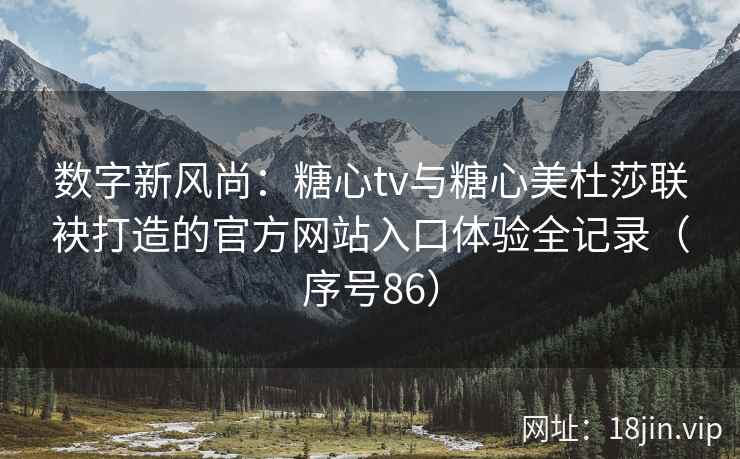 数字新风尚：糖心tv与糖心美杜莎联袂打造的官方网站入口体验全记录（序号86）