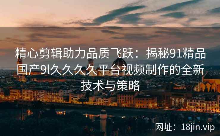 精心剪辑助力品质飞跃：揭秘91精品国产9l久久久久平台视频制作的全新技术与策略