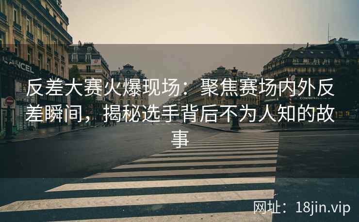 反差大赛火爆现场：聚焦赛场内外反差瞬间，揭秘选手背后不为人知的故事  第2张