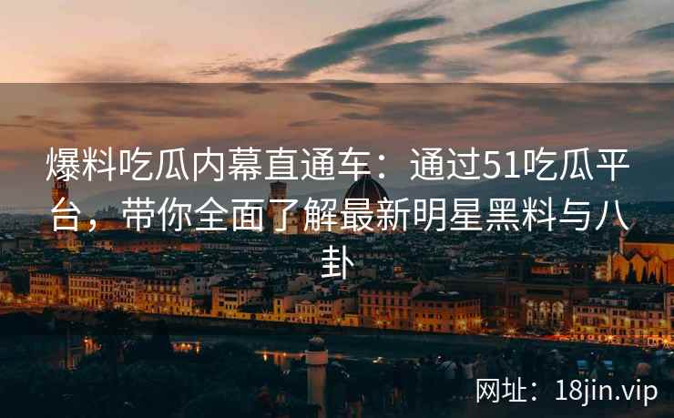 爆料吃瓜内幕直通车：通过51吃瓜平台，带你全面了解最新明星黑料与八卦