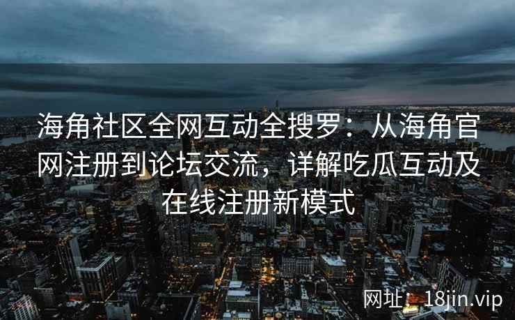 海角社区全网互动全搜罗：从海角官网注册到论坛交流，详解吃瓜互动及在线注册新模式