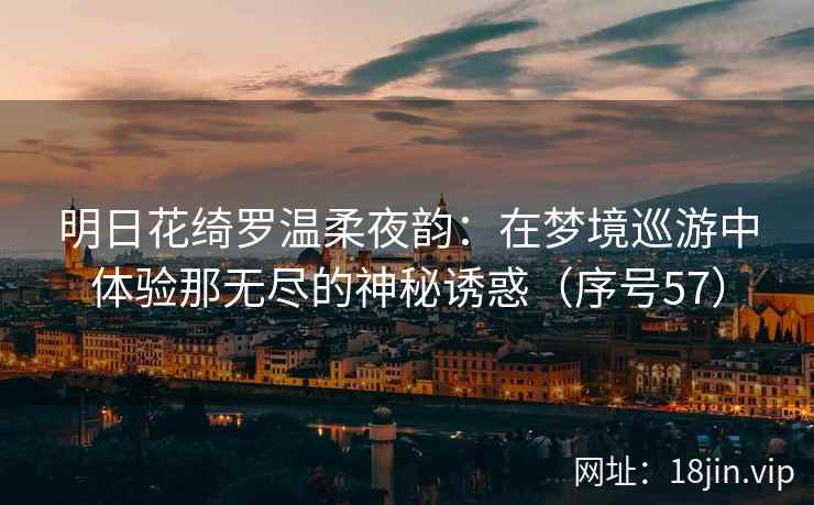 明日花绮罗温柔夜韵：在梦境巡游中体验那无尽的神秘诱惑（序号57）