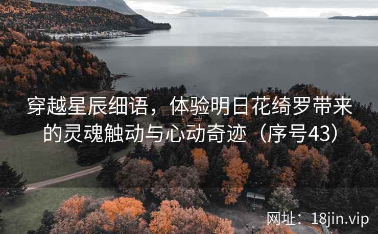 穿越星辰细语，体验明日花绮罗带来的灵魂触动与心动奇迹（序号43）