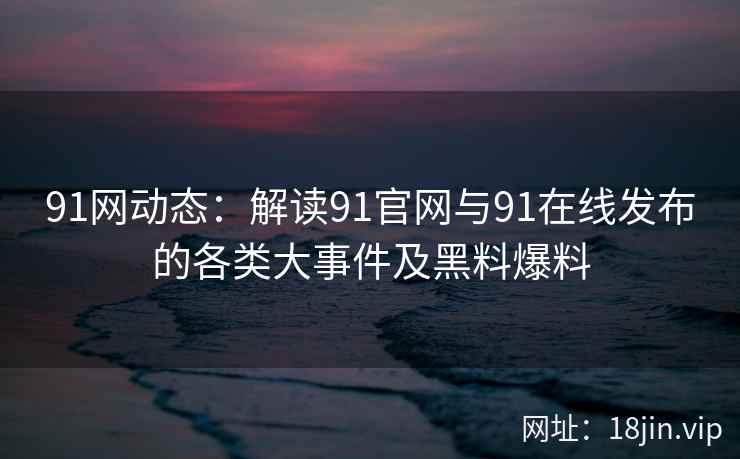 91网动态：解读91官网与91在线发布的各类大事件及黑料爆料
