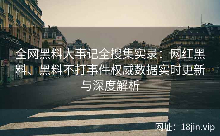全网黑料大事记全搜集实录：网红黑料、黑料不打事件权威数据实时更新与深度解析  第2张