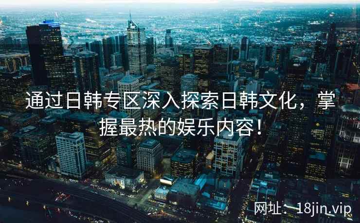 通过日韩专区深入探索日韩文化，掌握最热的娱乐内容！