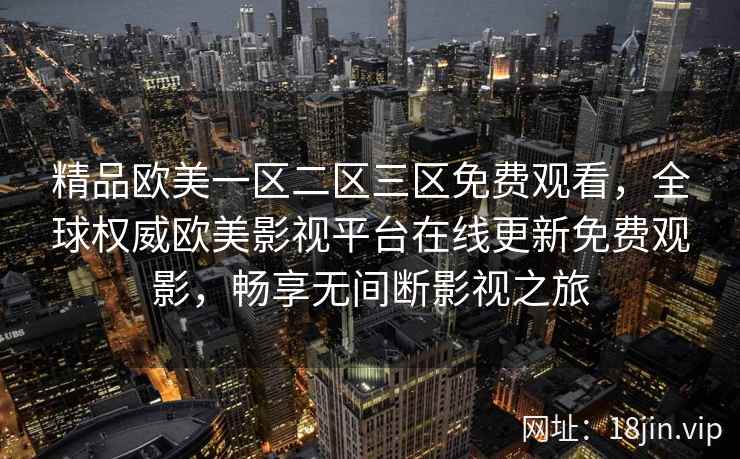 精品欧美一区二区三区免费观看，全球权威欧美影视平台在线更新免费观影，畅享无间断影视之旅