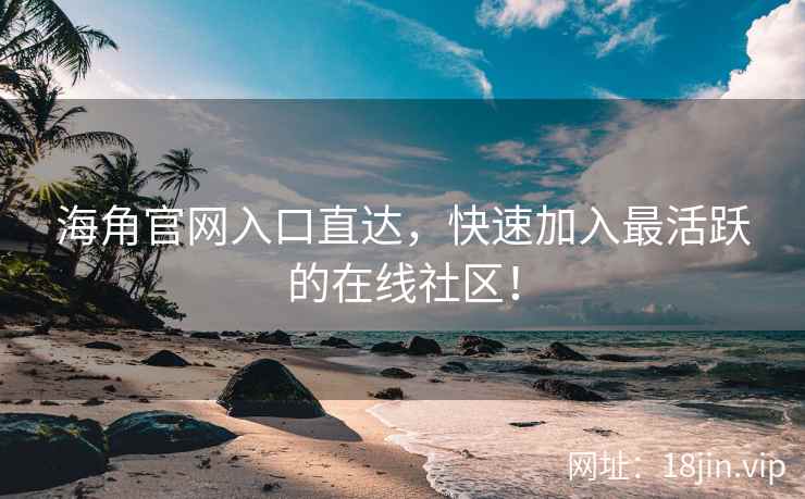 海角官网入口直达，快速加入最活跃的在线社区！  第2张