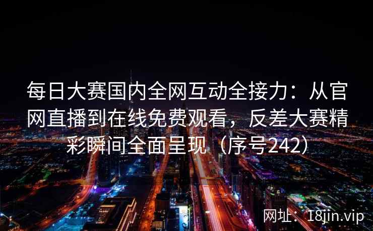 每日大赛国内全网互动全接力：从官网直播到在线免费观看，反差大赛精彩瞬间全面呈现（序号242）  第2张