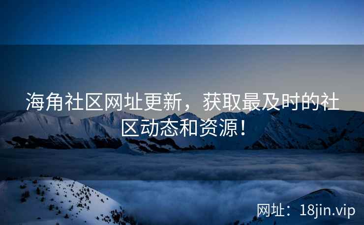 海角社区网址更新，获取最及时的社区动态和资源！