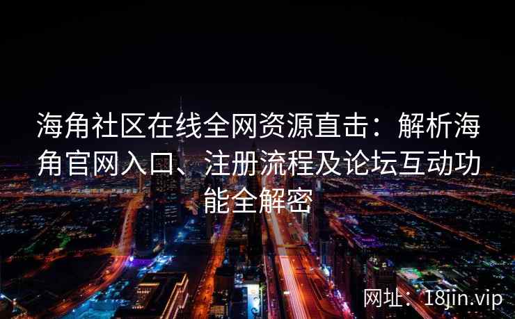 海角社区在线全网资源直击：解析海角官网入口、注册流程及论坛互动功能全解密