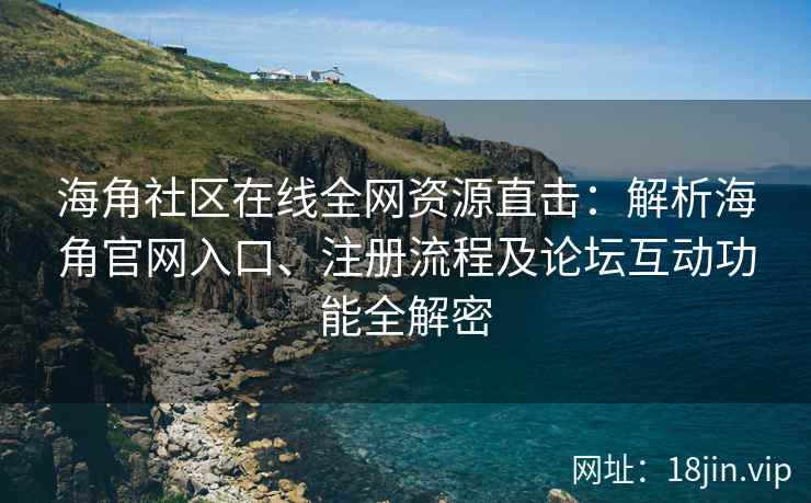 海角社区在线全网资源直击：解析海角官网入口、注册流程及论坛互动功能全解密  第2张